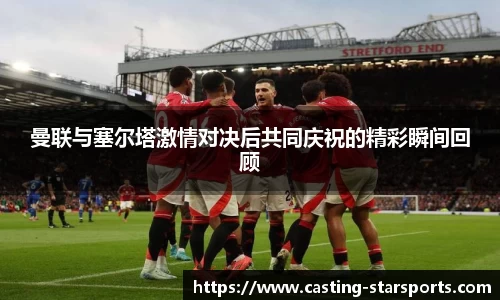 曼联与塞尔塔激情对决后共同庆祝的精彩瞬间回顾